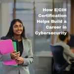 How E|CIH Certification Helps Build a Career in Cybersecurity