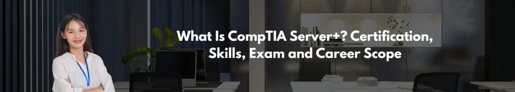 What Is CompTIA Server+ Certification, Skills, Exam and Career Scope_banner